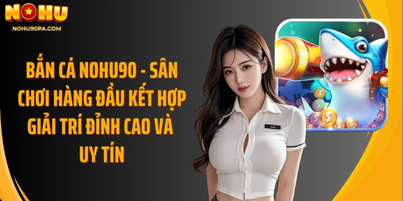 Bắn cá Nohu90 - Sân chơi hàng đầu kết hợp giải trí đỉnh cao và uy tín