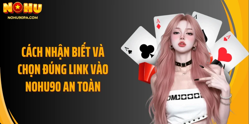 Cách nhận biết và chọn đúng link vào Nohu90 an toàn