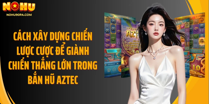 Cách xây dựng chiến lược cược để giành chiến thắng lớn trong bắn hũ Aztec