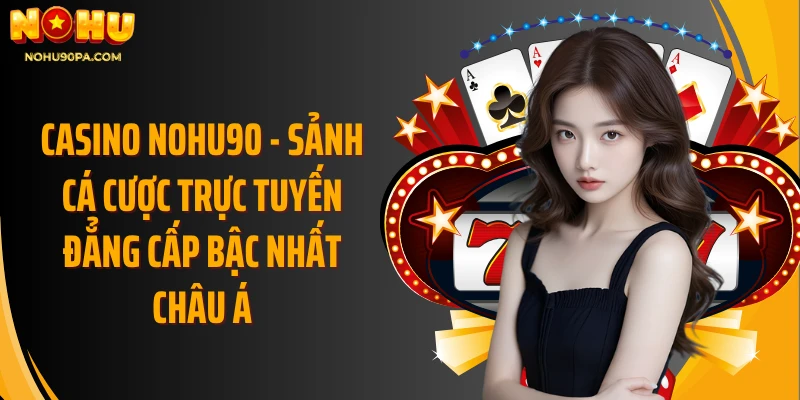 Casino Nohu90 - Sảnh cá cược trực tuyến đẳng cấp bậc nhất châu Á