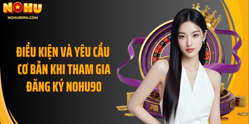 Điều kiện và yêu cầu cơ bản khi tham gia đăng ký Nohu90