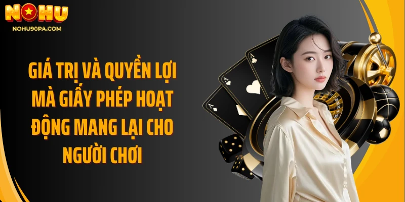 Giá trị và quyền lợi mà giấy phép hoạt động mang lại cho người chơi