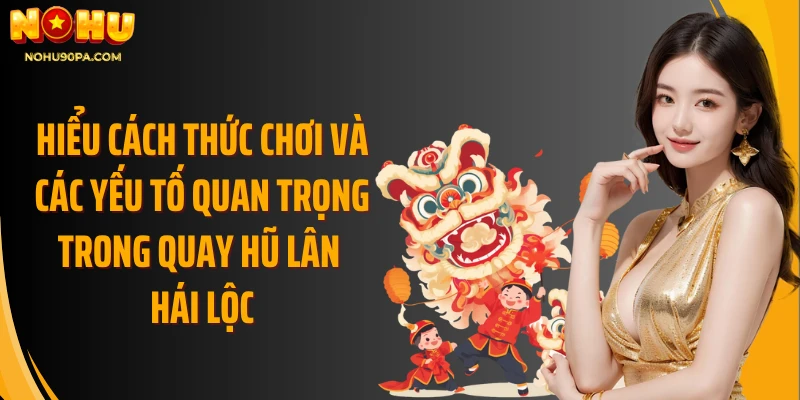 Hiểu cách thức chơi và các yếu tố quan trọng trong quay hũ lân hái lộc
