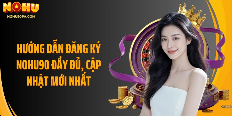 Hướng dẫn đăng ký Nohu90 đầy đủ, cập nhật mới nhất