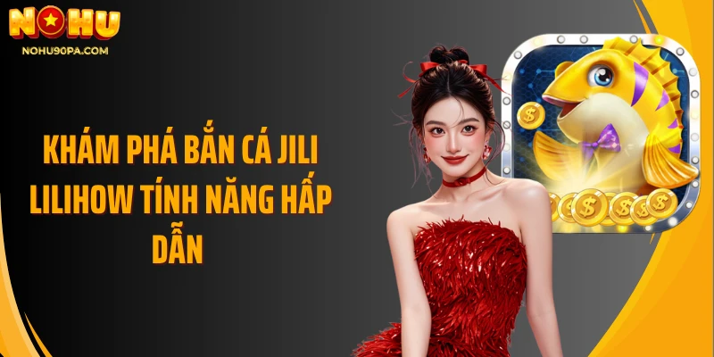 Khám phá bắn cá Jili Lilihow tính năng hấp dẫn 