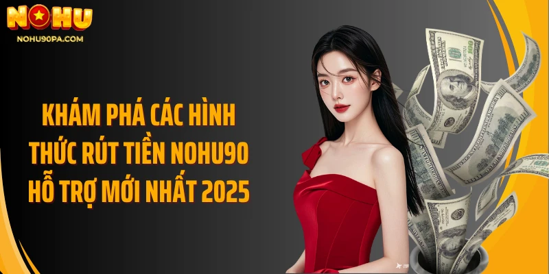 Khám phá các hình thức rút tiền Nohu90 hỗ trợ mới nhất 2025