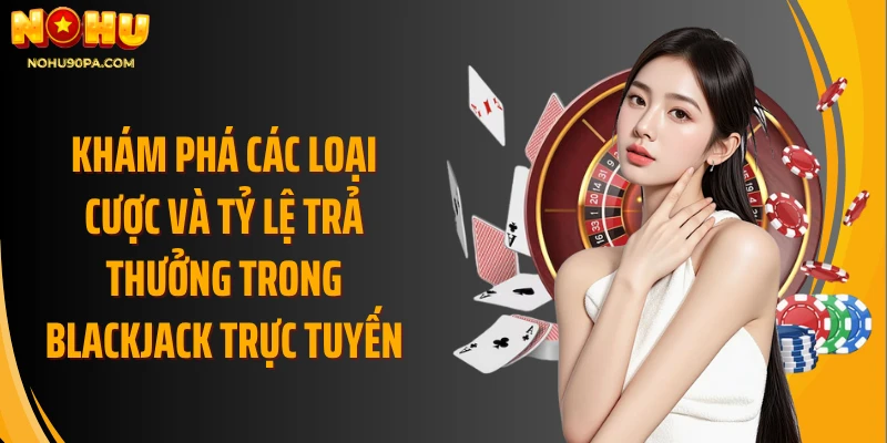 Khám phá các loại cược và tỷ lệ trả thưởng trong blackjack trực tuyến