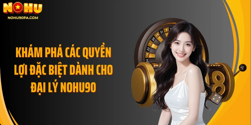 Khám phá các quyền lợi đặc biệt dành cho đại lý Nohu90