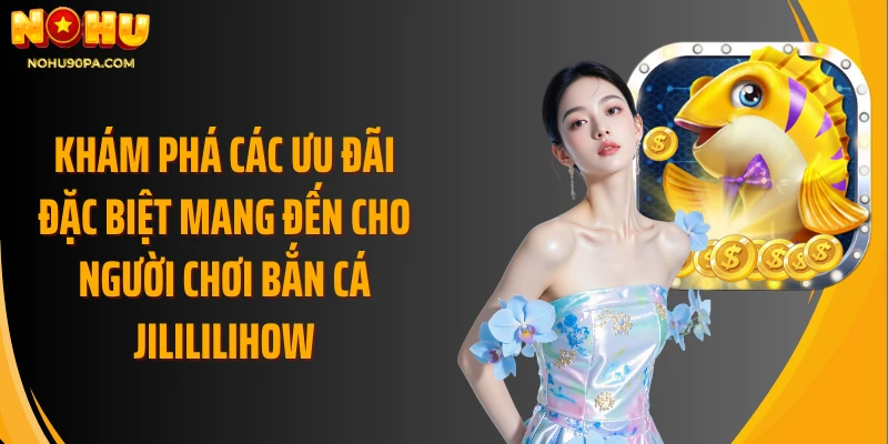 Khám phá các ưu đãi đặc biệt mang đến cho người chơi bắn cá JiliLilihow.