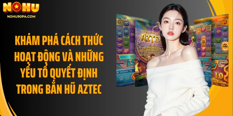 Khám phá cách thức hoạt động và những yếu tố quyết định trong bắn hũ Aztec
