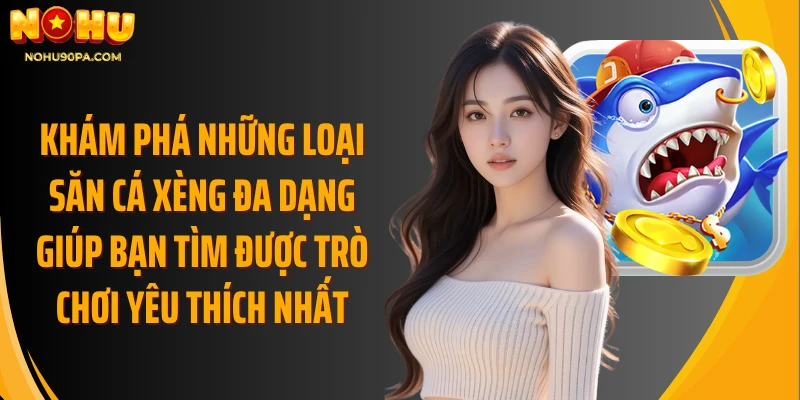 Khám phá những loại săn cá xèng đa dạng giúp bạn tìm được trò chơi yêu thích nhất