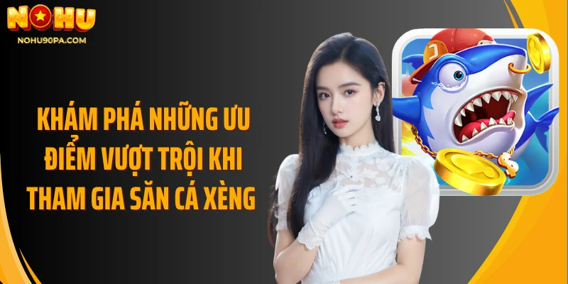 Khám phá những ưu điểm vượt trội khi tham gia săn cá xèng 
