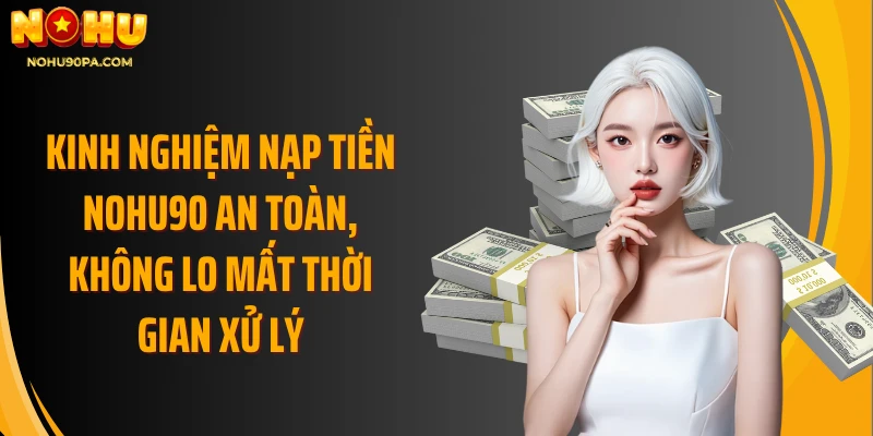 Kinh nghiệm nạp tiền Nohu90 an toàn, không lo mất thời gian xử lý