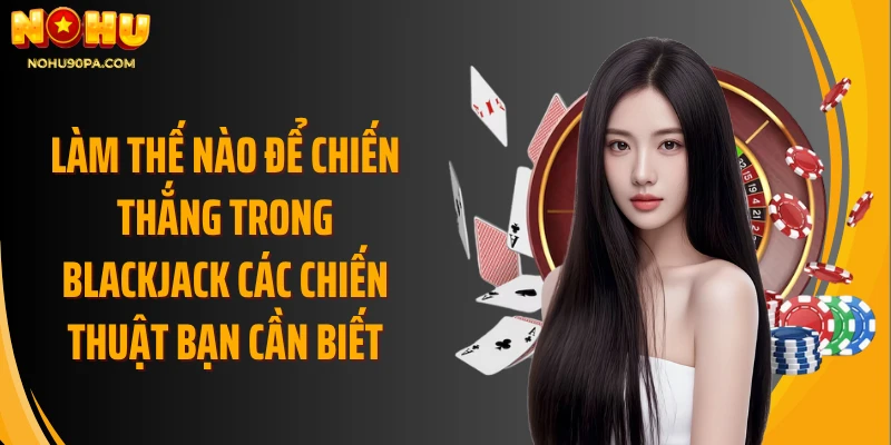 Làm thế nào để chiến thắng trong blackjack các chiến thuật bạn cần biết