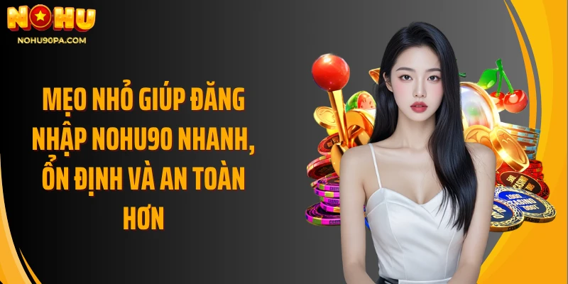 Mẹo nhỏ giúp đăng nhập Nohu90 nhanh, ổn định và an toàn hơn
