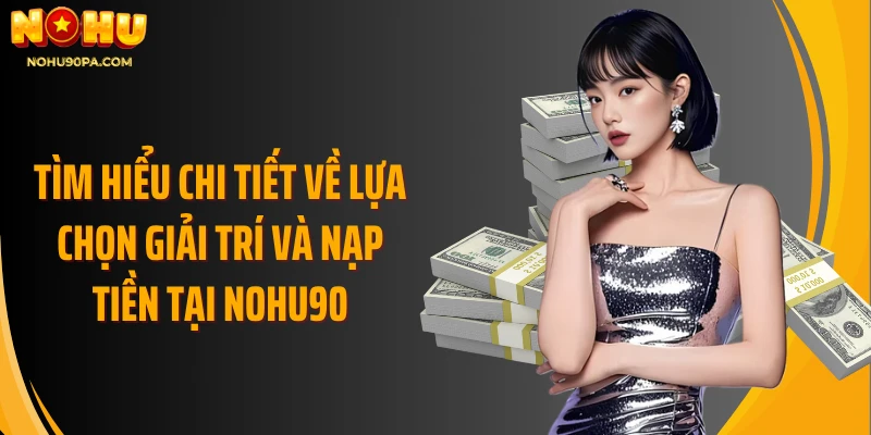 Tìm hiểu chi tiết về lựa chọn giải trí và nạp tiền tại Nohu90