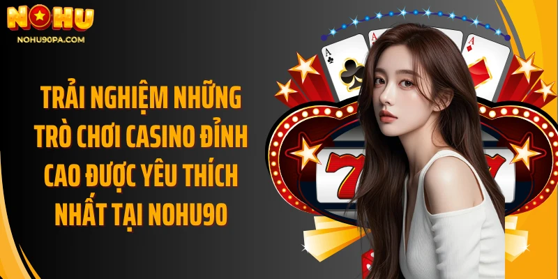 Trải nghiệm những trò chơi casino đỉnh cao được yêu thích nhất tại Nohu90
