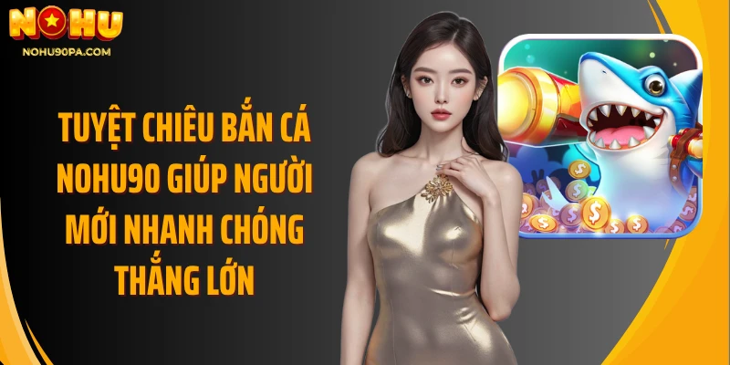 Tuyệt chiêu bắn cá Nohu90 giúp người mới nhanh chóng thắng lớn