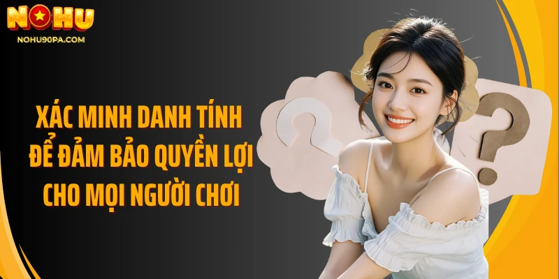 Xác minh danh tính để đảm bảo quyền lợi cho mọi người chơi